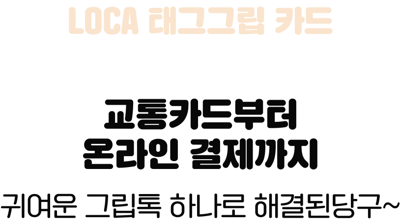 LOCA 태그그립 카드 카드 혜택 교통카드부터 온라인 결제까지 귀여운 그립톡 하나로 해결된당구~